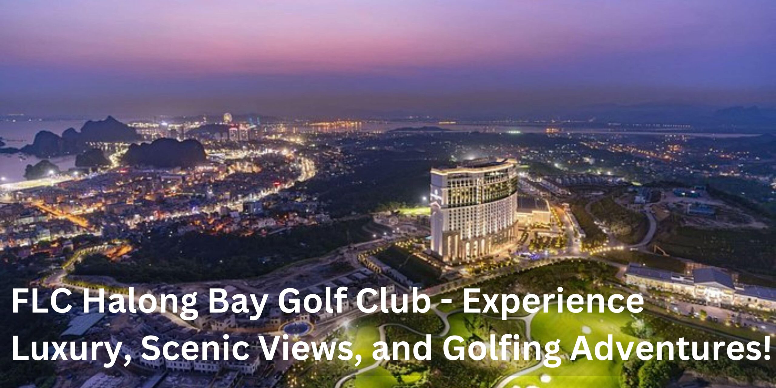 FLC Halong Bay Golf Club - Experience Luxury, Scenic Views, and Golfing Adventures!